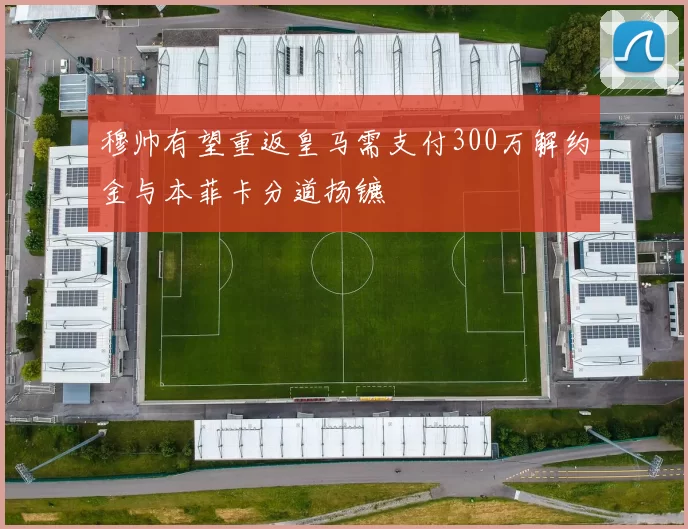 穆帅有望重返皇马需支付300万解约金与本菲卡分道扬镳