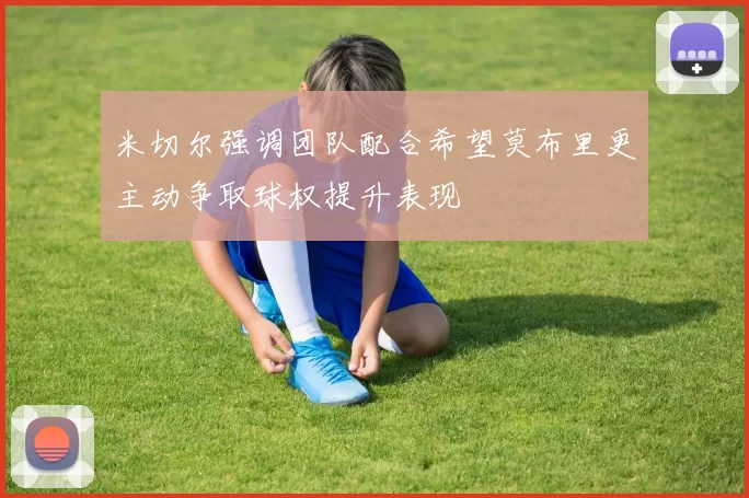 米切尔强调团队配合希望莫布里更主动争取球权提升表现