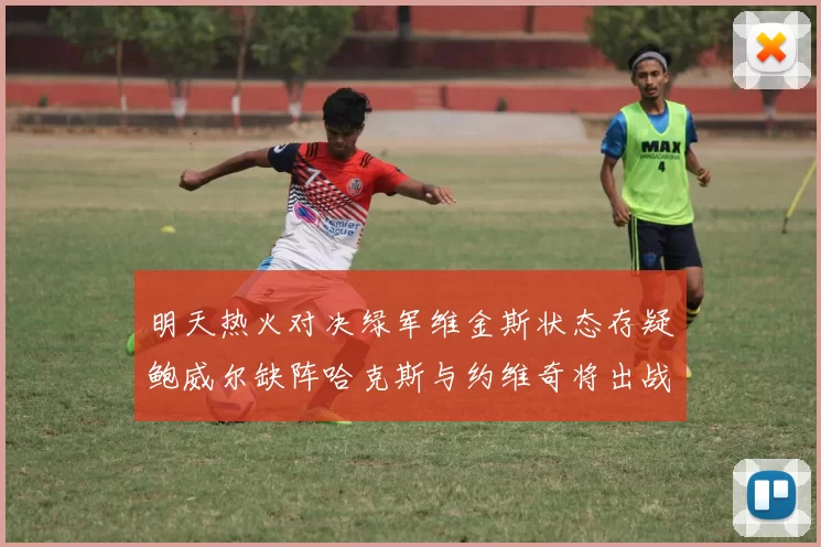 明天热火对决绿军维金斯状态存疑鲍威尔缺阵哈克斯与约维奇将出战