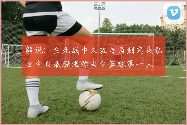 解说：生死战中文班与马刺完美配合今日表现堪称当今篮球第一人
