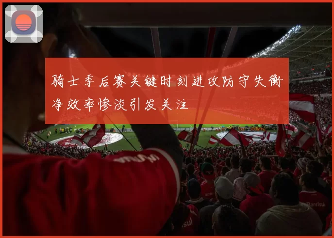 骑士季后赛关键时刻进攻防守失衡净效率惨淡引发关注