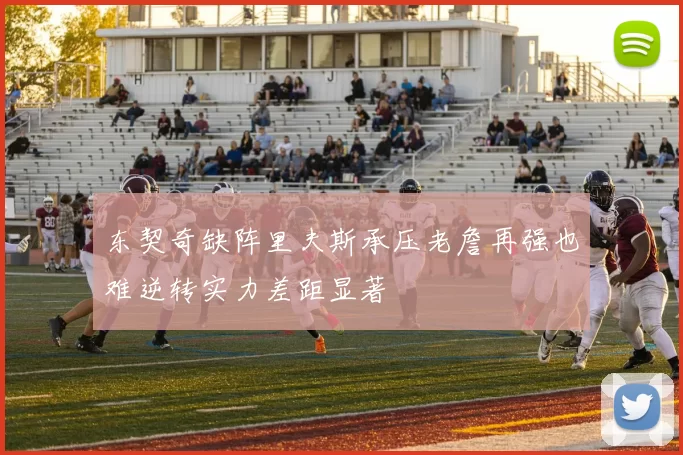 东契奇缺阵里夫斯承压老詹再强也难逆转实力差距显著