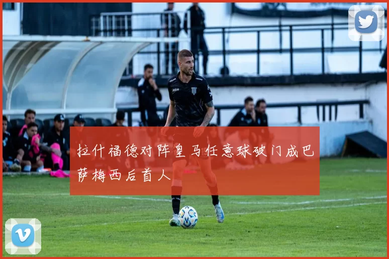 拉什福德对阵皇马任意球破门成巴萨梅西后首人