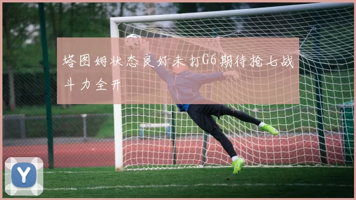 塔图姆状态良好未打G6期待抢七战斗力全开