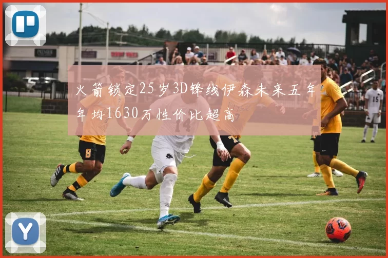 火箭锁定25岁3D锋线伊森未来五年年均1630万性价比超高