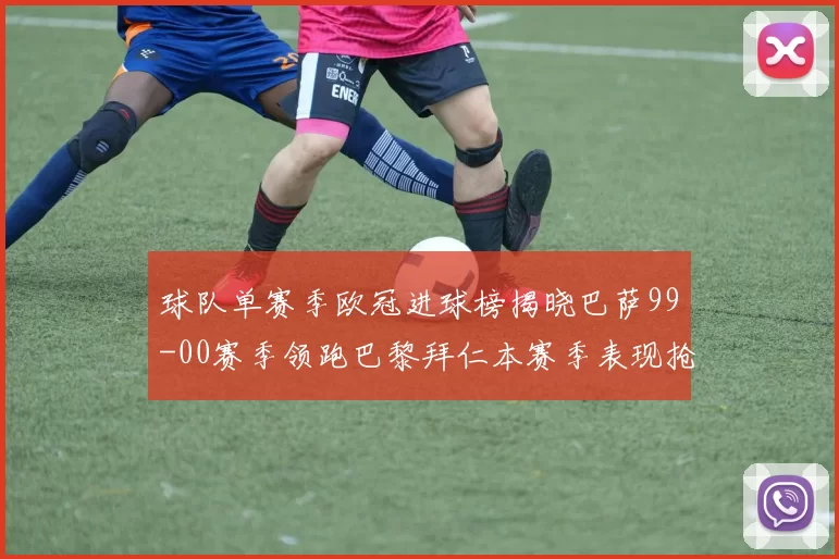 球队单赛季欧冠进球榜揭晓巴萨99-00赛季领跑巴黎拜仁本赛季表现抢眼