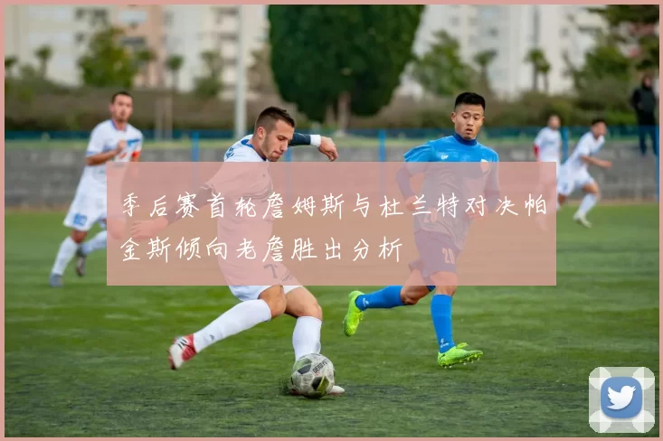 季后赛首轮詹姆斯与杜兰特对决帕金斯倾向老詹胜出分析