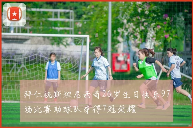 拜仁祝斯坦尼西奇26岁生日快乐97场比赛助球队夺得7冠荣耀