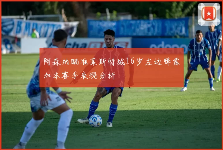 阿森纳瞄准莱斯特城16岁左边锋蒙加本赛季表现分析