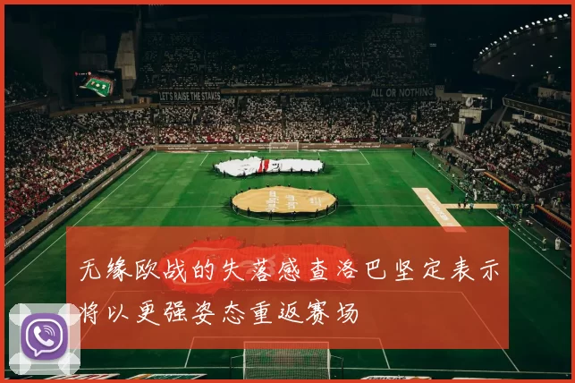 无缘欧战的失落感查洛巴坚定表示将以更强姿态重返赛场