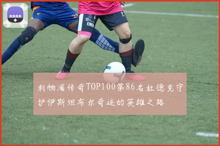 利物浦传奇TOP100第86名杜德克守护伊斯坦布尔奇迹的英雄之路