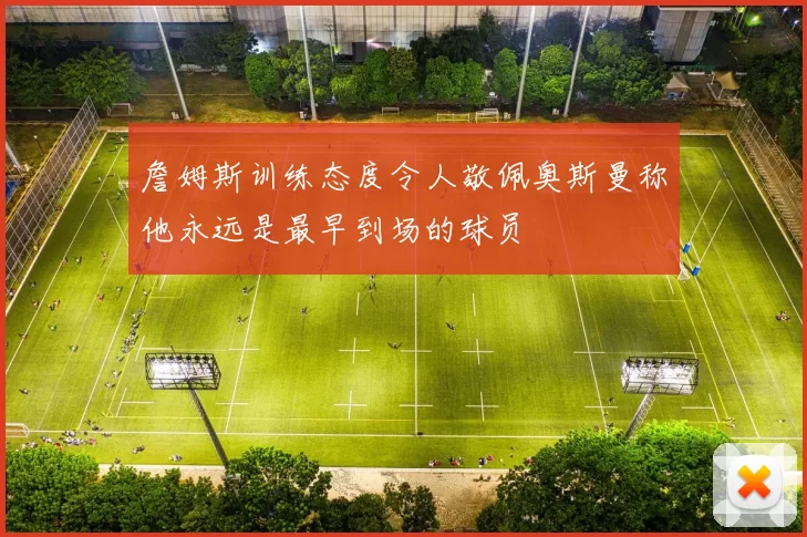 詹姆斯训练态度令人敬佩奥斯曼称他永远是最早到场的球员