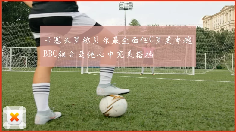 卡塞米罗称贝尔最全面但C罗更卓越BBC组合是他心中完美搭档