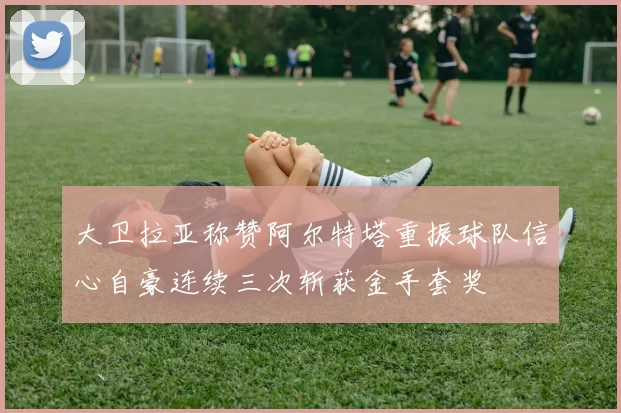 大卫拉亚称赞阿尔特塔重振球队信心自豪连续三次斩获金手套奖