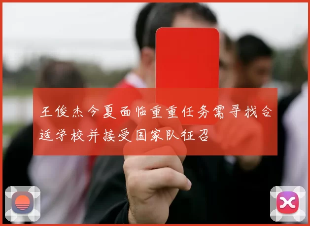 王俊杰今夏面临重重任务需寻找合适学校并接受国家队征召