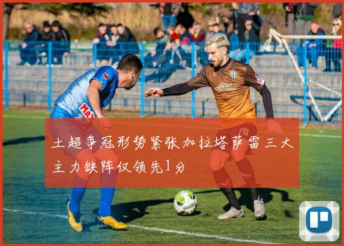 土超争冠形势紧张加拉塔萨雷三大主力缺阵仅领先1分