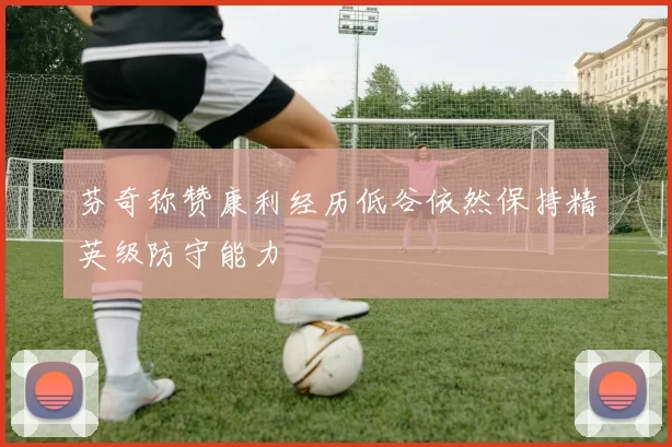 芬奇称赞康利经历低谷依然保持精英级防守能力