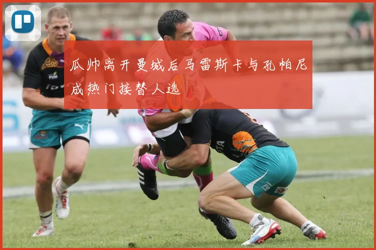 瓜帅离开曼城后马雷斯卡与孔帕尼成热门接替人选