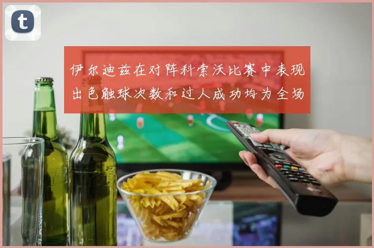 伊尔迪兹在对阵科索沃比赛中表现出色触球次数和过人成功均为全场最高