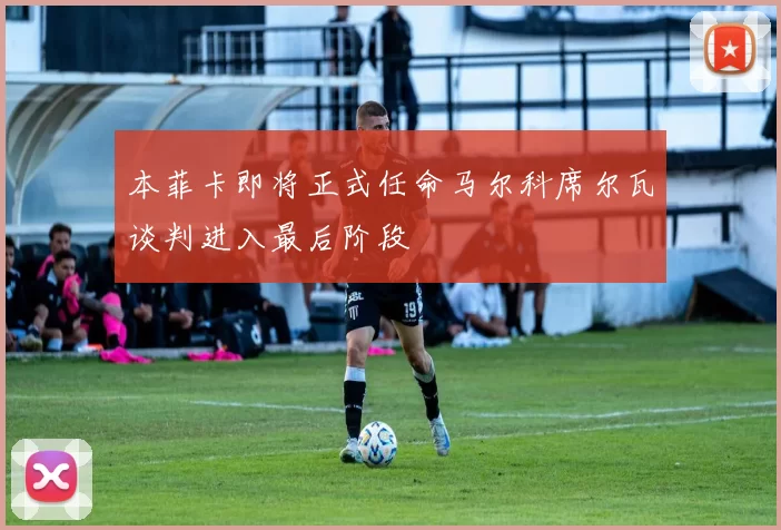 本菲卡即将正式任命马尔科席尔瓦谈判进入最后阶段