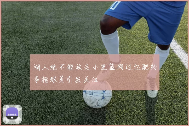 湖人绝不能放走小里篮网过亿肥约争抢球员引发关注