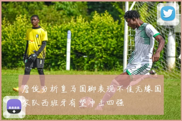 詹俊分析皇马国脚表现不佳无缘国家队西班牙有望冲击四强